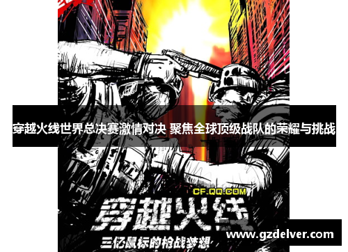 穿越火线世界总决赛激情对决 聚焦全球顶级战队的荣耀与挑战 穿越火线世界总决赛激情对决 聚焦全球顶级战队的荣耀与挑战