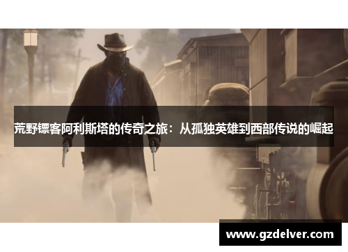 荒野镖客阿利斯塔的传奇之旅：从孤独英雄到西部传说的崛起