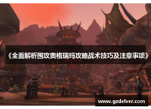 《全面解析围攻奥格瑞玛攻略战术技巧及注意事项》 《全面解析围攻奥格瑞玛攻略战术技巧及注意事项》